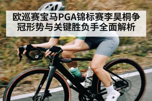 欧巡赛宝马PGA锦标赛李昊桐争冠形势与关键胜负手全面解析