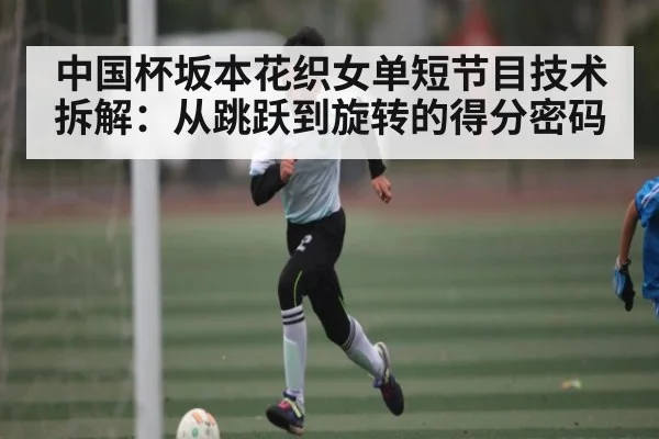 中国杯坂本花织女单短节目技术拆解：从跳跃到旋转的得分密码