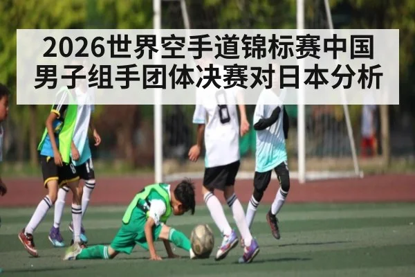 2026世界空手道锦标赛中国男子组手团体决赛对日本分析