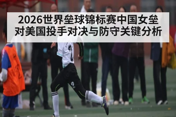 2026世界垒球锦标赛中国女垒对美国投手对决与防守关键分析